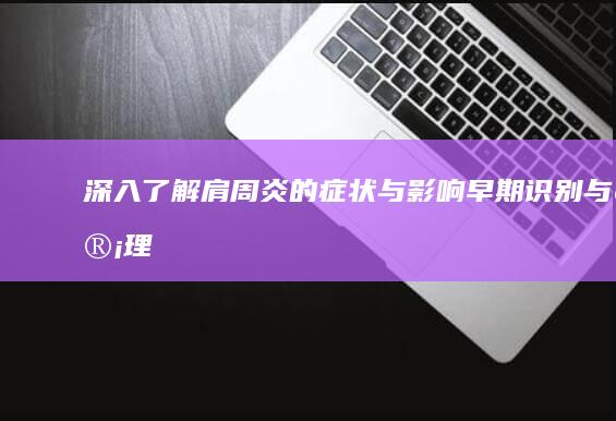 深入了解肩周炎的症状与影响：早期识别与管理